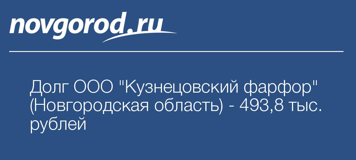 Долг ООО \"Кузнецовский фарфор\" (Новгородская область) - 493,8 тыс. рублей