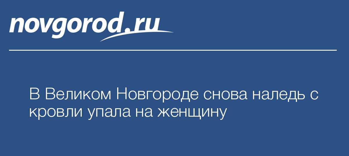 В Великом Новгороде снова наледь с кровли упала наженщину