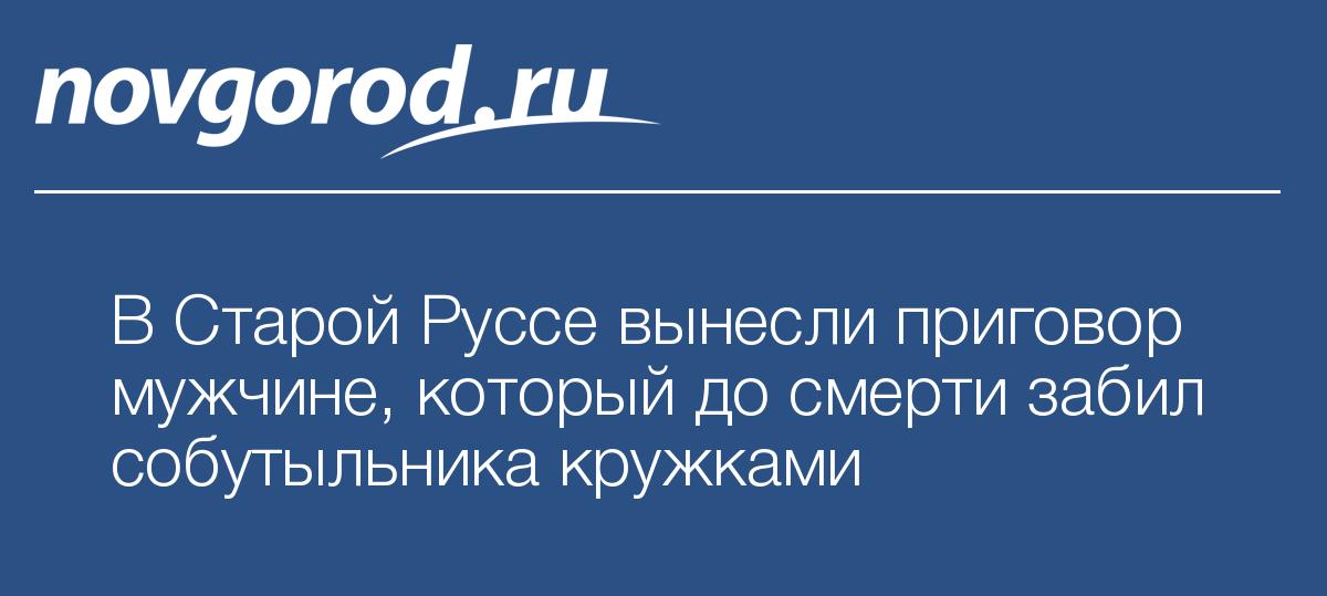 В Старой Руссе вынесли приговор мужчине, который до смерти забил ...