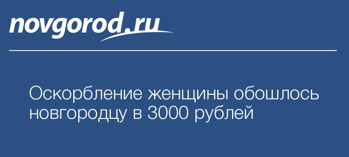 Оскорбление женщины обошлось новгородцу в 3000рублей