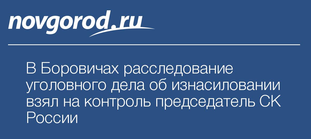 В Боровичах расследование уголовного дела об изнасиловании взял на ...