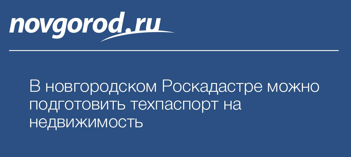 В новгородском Роскадастре можно подготовить техпаспорт на недвижимость