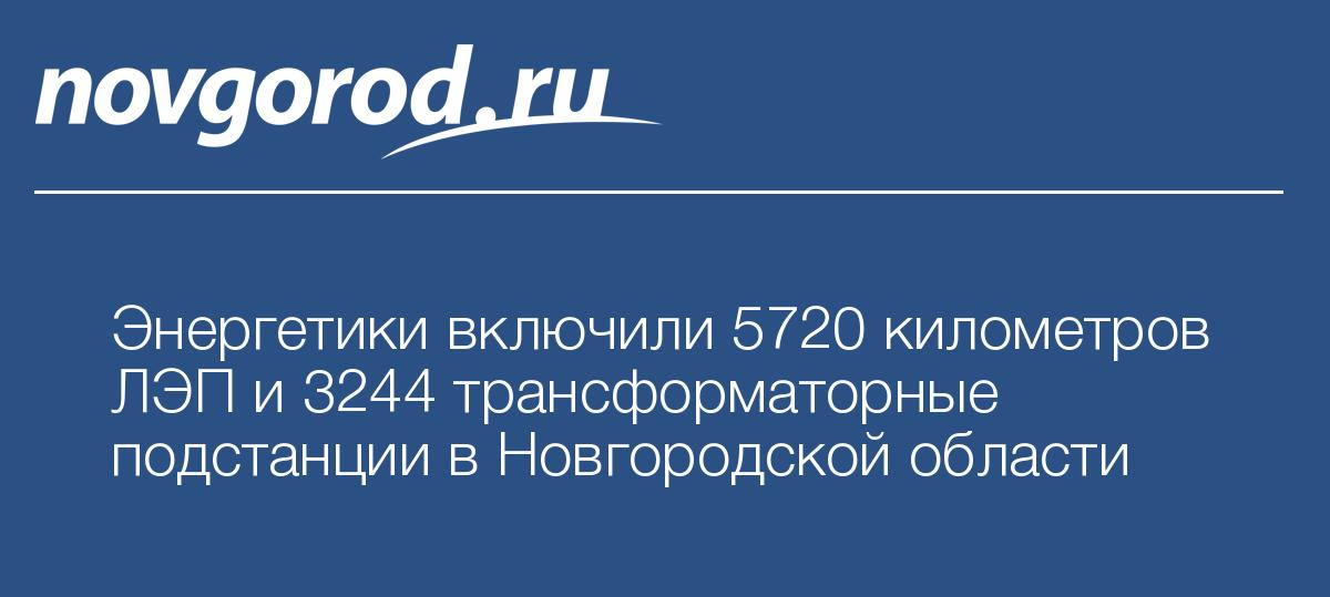 Энергетики включили 5720 километров ЛЭП и 3244 трансформаторные подстанции в Новгородской области