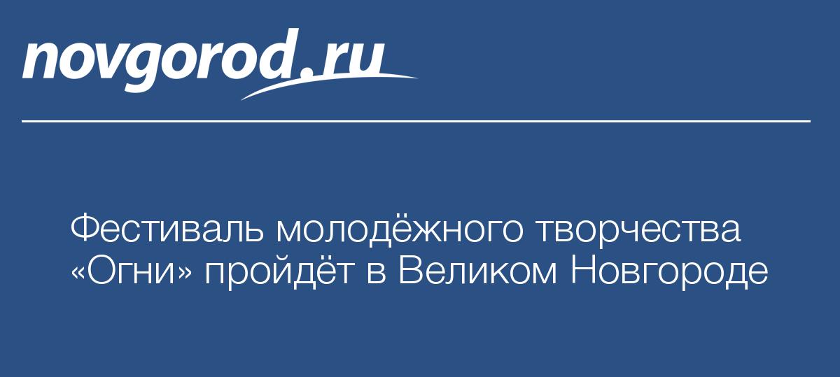 Фестиваль молодёжного творчества «Огни» пройдёт в Великом Новгороде - Новгород.ру
